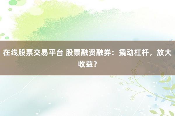 在线股票交易平台 股票融资融券：撬动杠杆，放大收益？