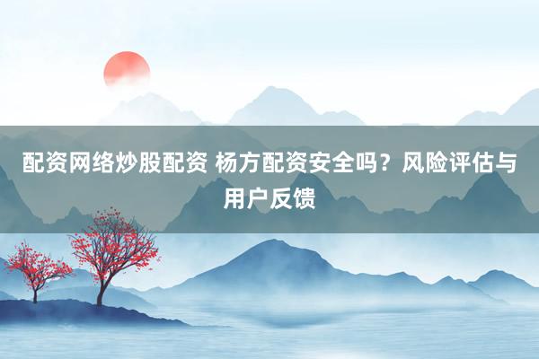 配资网络炒股配资 杨方配资安全吗？风险评估与用户反馈