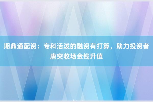 期鼎通配资：专科活泼的融资有打算，助力投资者唐突收场金钱升值