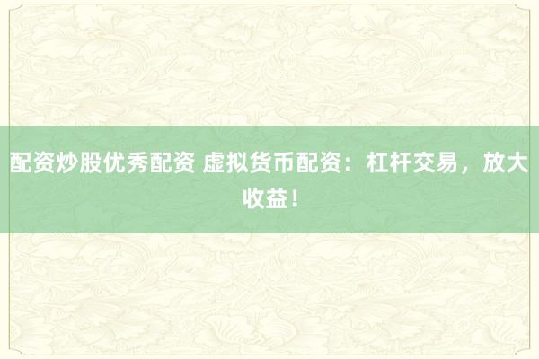 配资炒股优秀配资 虚拟货币配资：杠杆交易，放大收益！