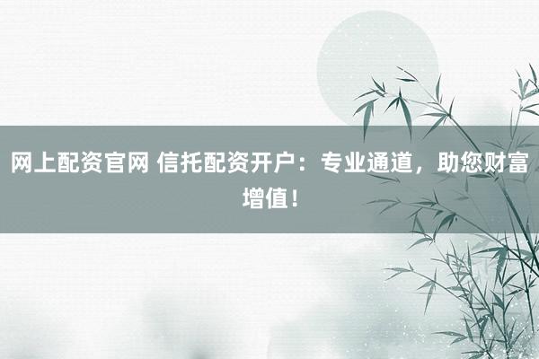 网上配资官网 信托配资开户：专业通道，助您财富增值！