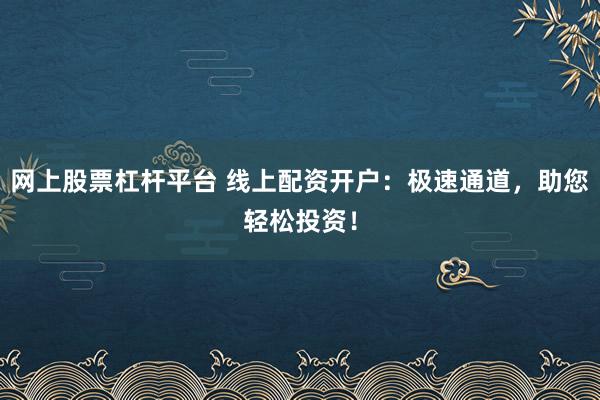 网上股票杠杆平台 线上配资开户：极速通道，助您轻松投资！