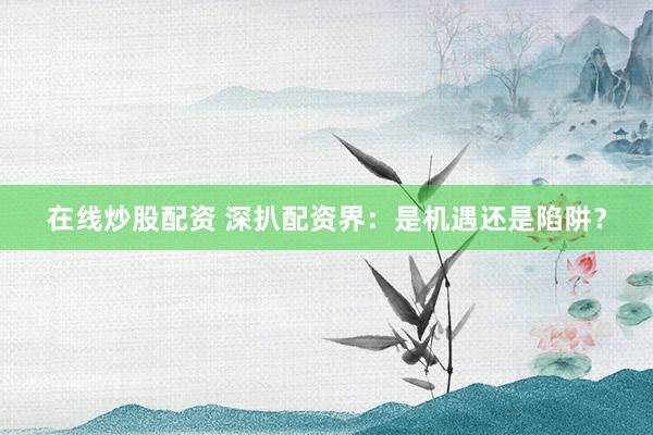 在线炒股配资 深扒配资界:是机遇还是陷阱?