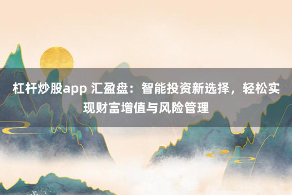 杠杆炒股app 汇盈盘：智能投资新选择，轻松实现财富增值与风险管理