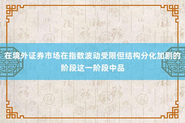 在境外证券市场在指数波动受限但结构分化加剧的阶段这一阶段中品