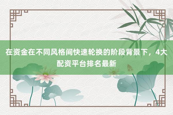 在资金在不同风格间快速轮换的阶段背景下，4大配资平台排名最新