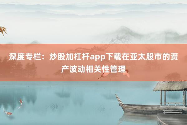 深度专栏：炒股加杠杆app下载在亚太股市的资产波动相关性管理