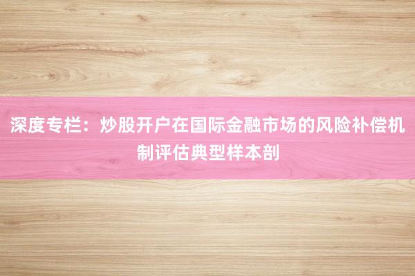 深度专栏：炒股开户在国际金融市场的风险补偿机制评估典型样本剖