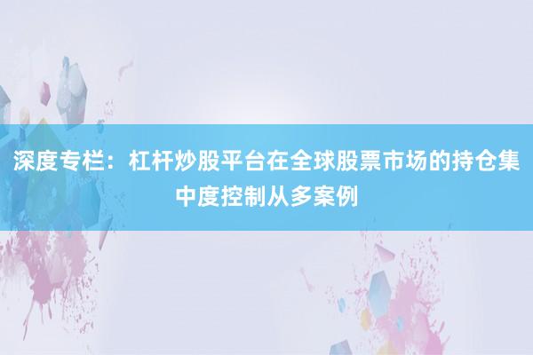 深度专栏：杠杆炒股平台在全球股票市场的持仓集中度控制从多案例