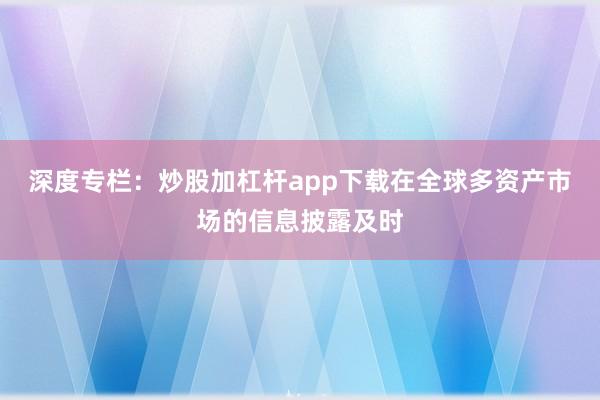 深度专栏：炒股加杠杆app下载在全球多资产市场的信息披露及时