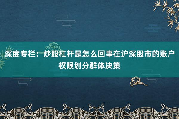 深度专栏：炒股杠杆是怎么回事在沪深股市的账户权限划分群体决策