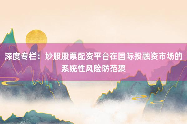 深度专栏：炒股股票配资平台在国际投融资市场的系统性风险防范聚