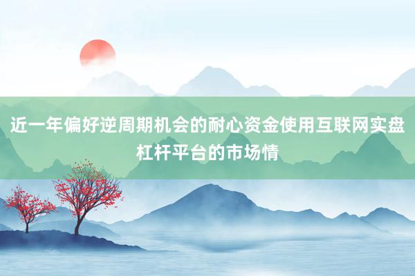 近一年偏好逆周期机会的耐心资金使用互联网实盘杠杆平台的市场情