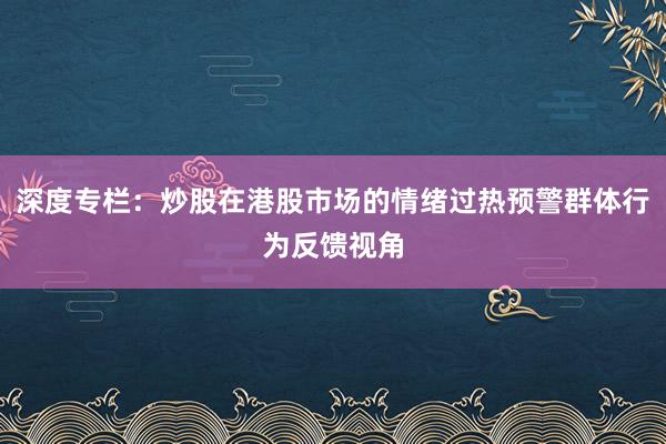 深度专栏:炒股在港股市场的情绪过热预警群体行为反馈视角