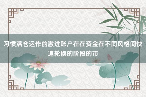 习惯满仓运作的激进账户在在资金在不同风格间快速轮换的阶段的市