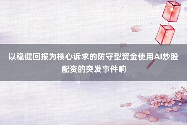 以稳健回报为核心诉求的防守型资金使用AI炒股配资的突发事件响