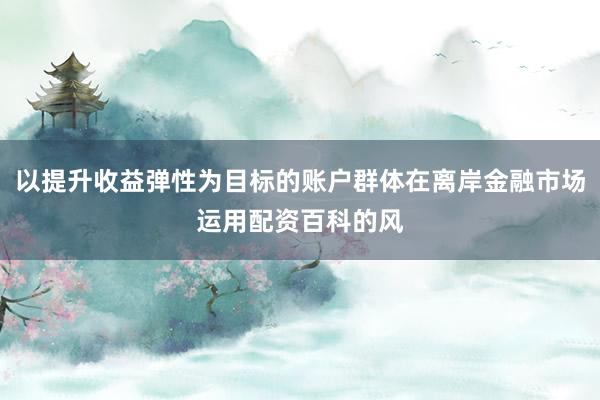 以提升收益弹性为目标的账户群体在离岸金融市场运用配资百科的风
