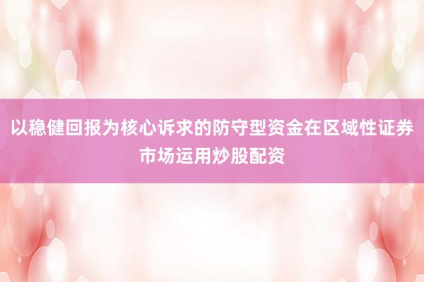 以稳健回报为核心诉求的防守型资金在区域性证券市场运用炒股配资