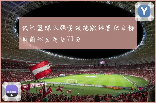 武汉篮球队强势领跑欧锦赛积分榜目前积分高达71分