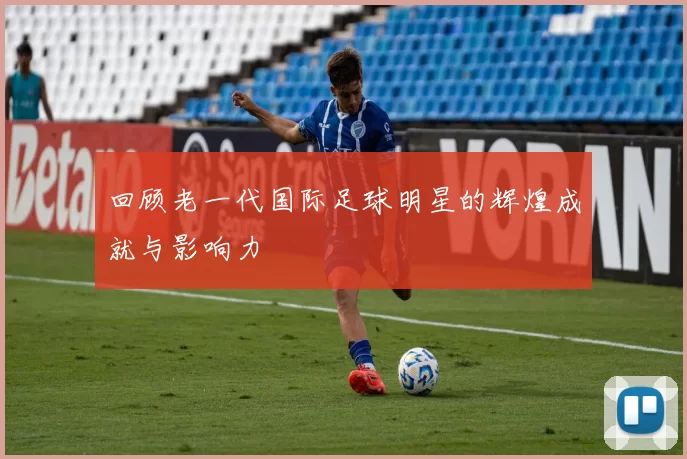 回顾老一代国际足球明星的辉煌成就与影响力