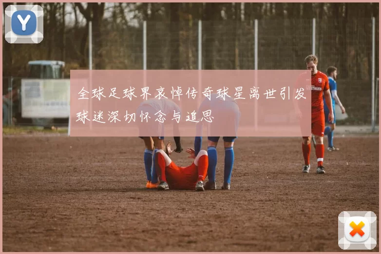 全球足球界哀悼传奇球星离世引发球迷深切怀念与追思