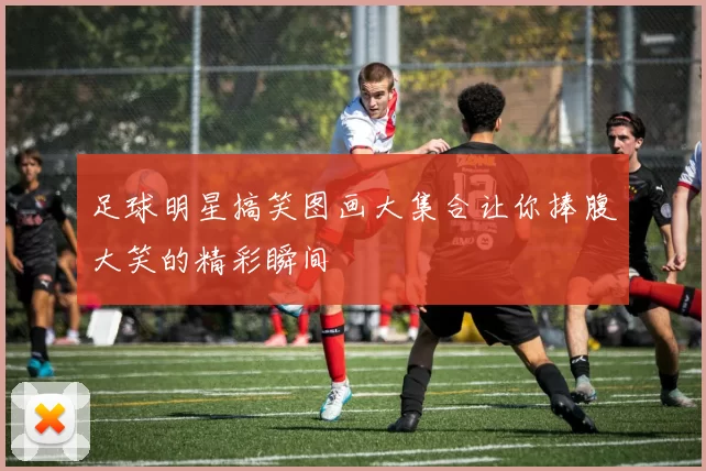足球明星搞笑图画大集合让你捧腹大笑的精彩瞬间
