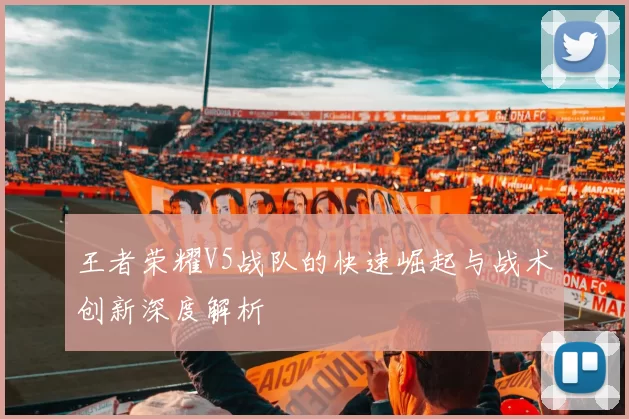 王者荣耀V5战队的快速崛起与战术创新深度解析