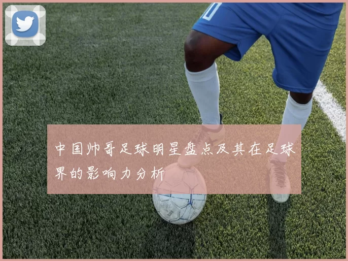 中国帅哥足球明星盘点及其在足球界的影响力分析