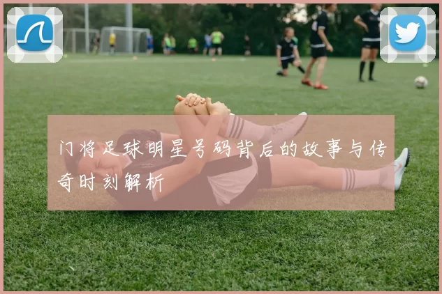门将足球明星号码背后的故事与传奇时刻解析
