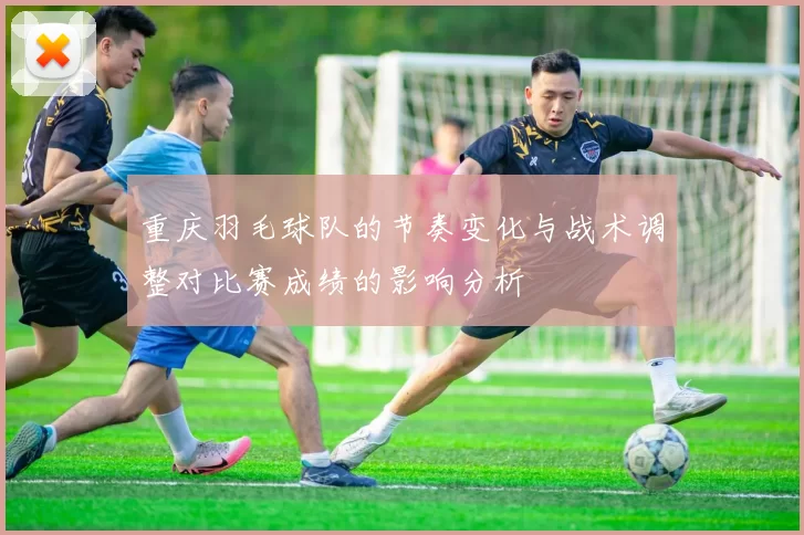 重庆羽毛球队的节奏变化与战术调整对比赛成绩的影响分析