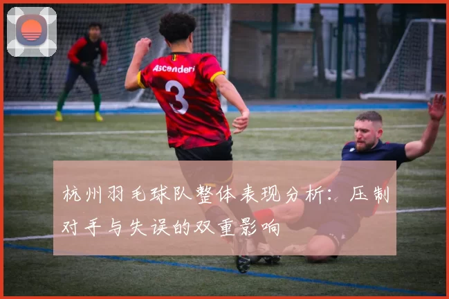 杭州羽毛球队整体表现分析：压制对手与失误的双重影响