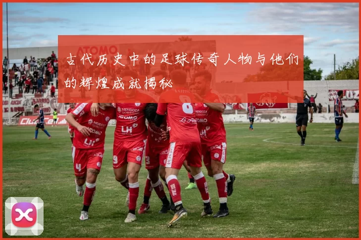 古代历史中的足球传奇人物与他们的辉煌成就揭秘