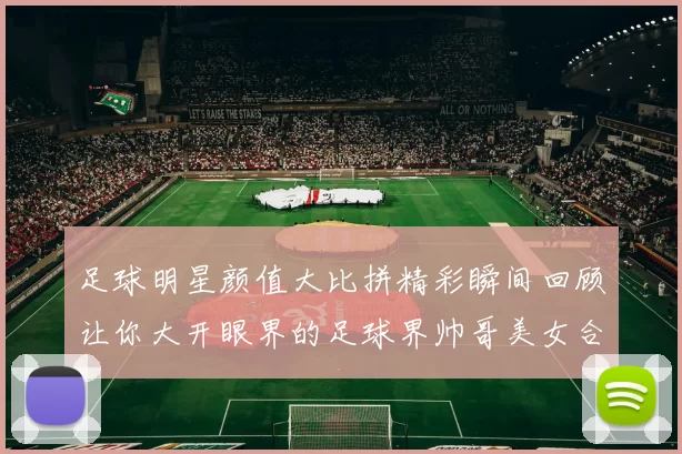 足球明星颜值大比拼精彩瞬间回顾让你大开眼界的足球界帅哥美女合集