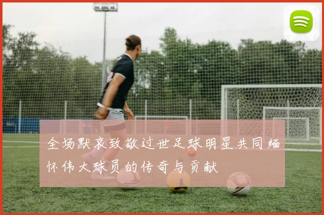 全场默哀致敬过世足球明星共同缅怀伟大球员的传奇与贡献