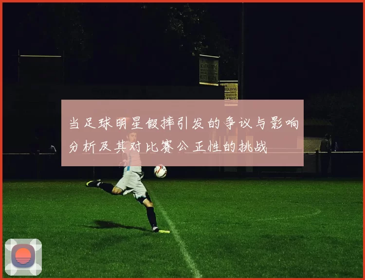 当足球明星假摔引发的争议与影响分析及其对比赛公正性的挑战