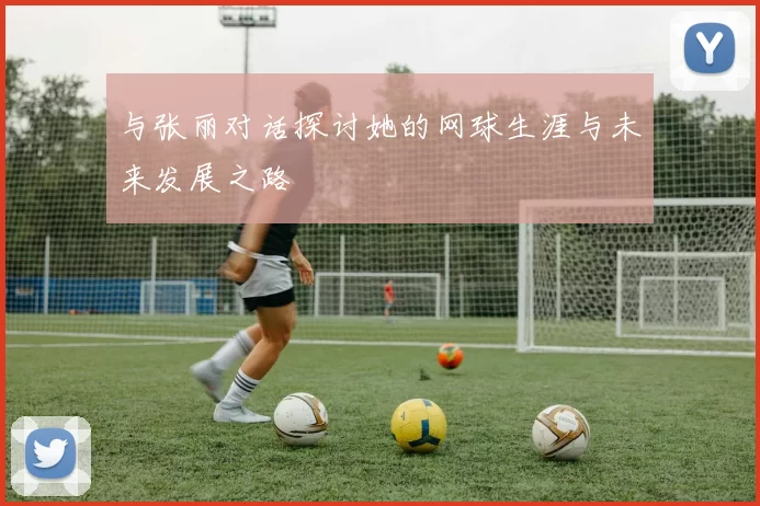 与张丽对话探讨她的网球生涯与未来发展之路