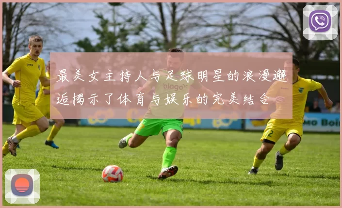 最美女主持人与足球明星的浪漫邂逅揭示了体育与娱乐的完美结合