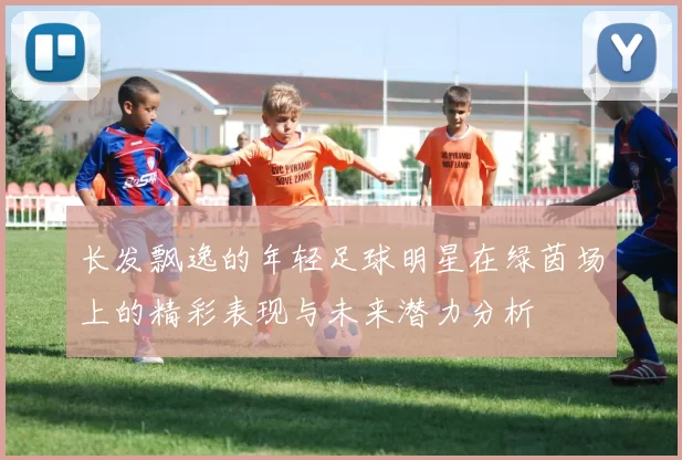 长发飘逸的年轻足球明星在绿茵场上的精彩表现与未来潜力分析