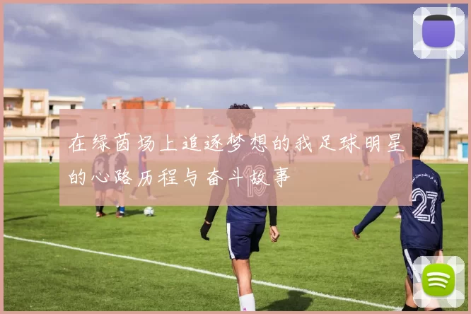 在绿茵场上追逐梦想的我足球明星的心路历程与奋斗故事