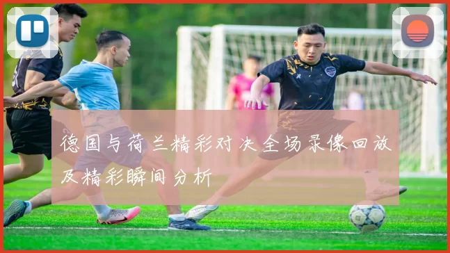 德国与荷兰精彩对决全场录像回放及精彩瞬间分析