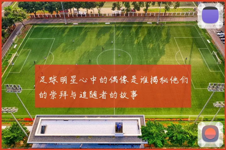 足球明星心中的偶像是谁揭秘他们的崇拜与追随者的故事