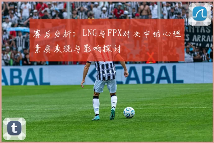 赛后分析：LNG与FPX对决中的心理素质表现与影响探讨