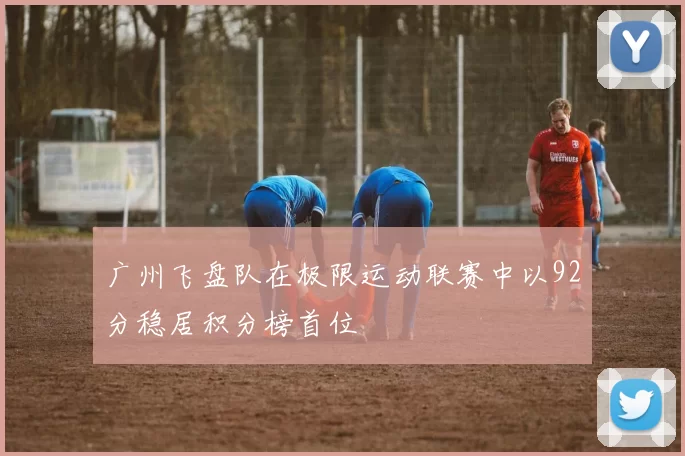 广州飞盘队在极限运动联赛中以92分稳居积分榜首位