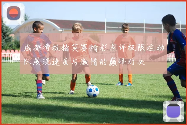 成都滑板精英赛精彩点评极限运动队展现速度与激情的巅峰对决
