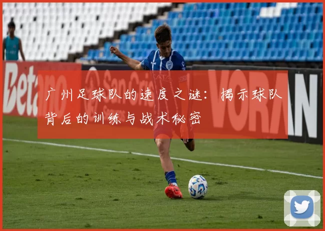 广州足球队的速度之谜：揭示球队背后的训练与战术秘密