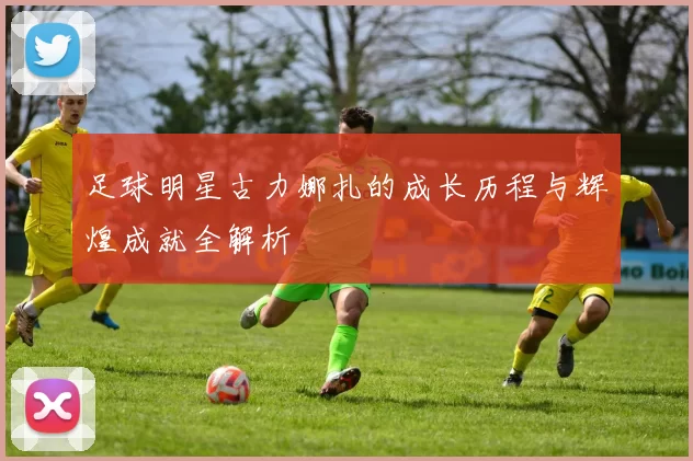 足球明星古力娜扎的成长历程与辉煌成就全解析