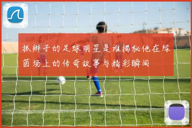抓辫子的足球明星是谁揭秘他在绿茵场上的传奇故事与精彩瞬间
