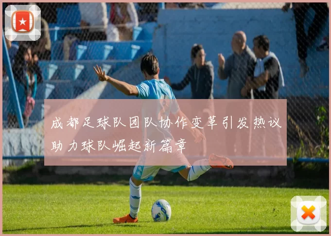 成都足球队团队协作变革引发热议助力球队崛起新篇章