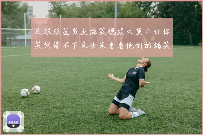 足球明星男友搞笑视频大集合让你笑到停不下来快来看看他们的搞笑瞬间