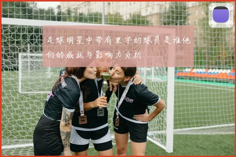 足球明星中带有里字的球员是谁他们的成就与影响力分析